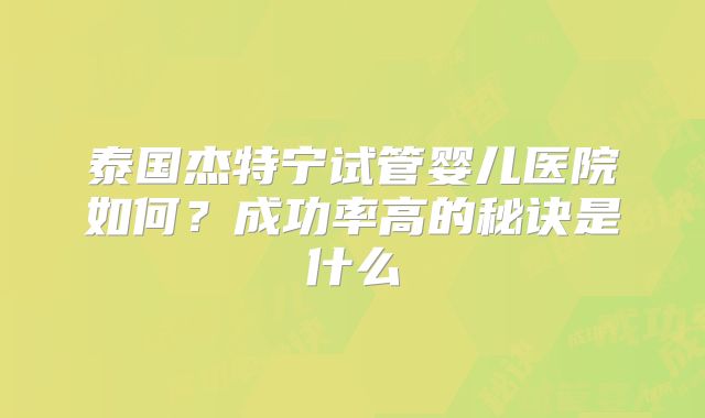 泰国杰特宁试管婴儿医院如何？成功率高的秘诀是什么
