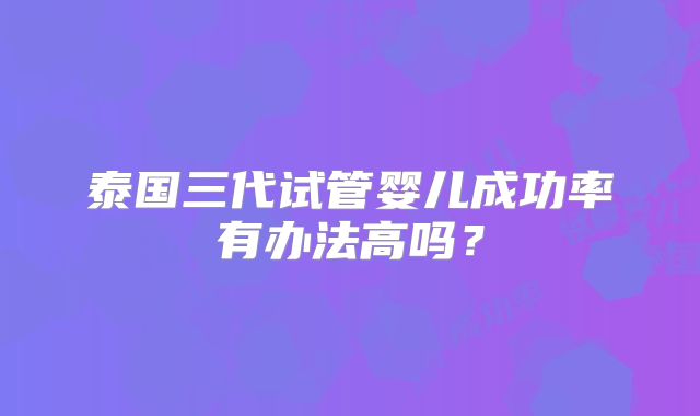 泰国三代试管婴儿成功率有办法高吗？