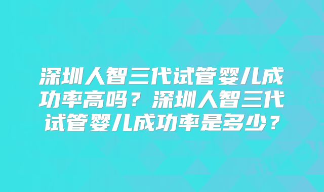 深圳人智三代试管婴儿成功率高吗？深圳人智三代试管婴儿成功率是多少？