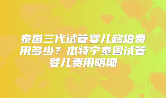 泰国三代试管婴儿移植费用多少？杰特宁泰国试管婴儿费用明细