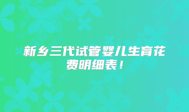 新乡三代试管婴儿生育花费明细表！