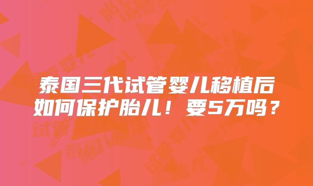 泰国三代试管婴儿移植后如何保护胎儿!要5万吗?