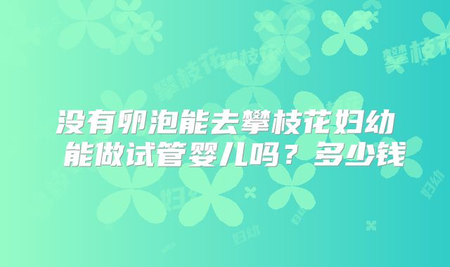 没有卵泡能去攀枝花妇幼 能做试管婴儿吗?多少钱