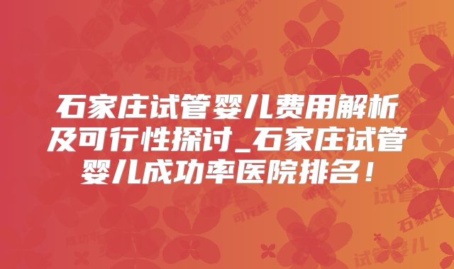 石家庄试管婴儿费用解析及可行性探讨_石家庄试管婴儿成功率医院排名！