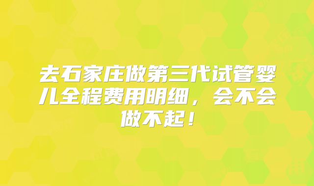 去石家庄做第三代试管婴儿全程费用明细，会不会做不起！