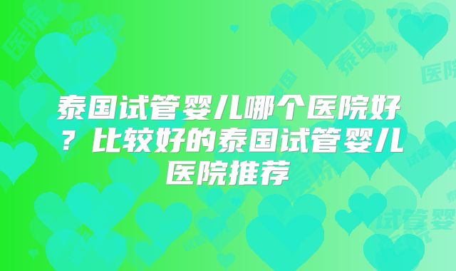 泰国试管婴儿哪个医院好?比较好的泰国试管婴儿医院推荐