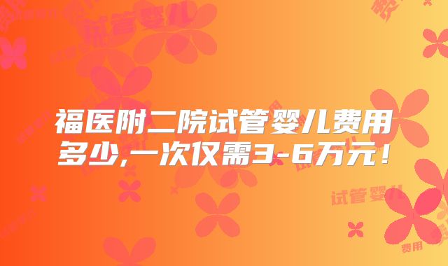 福医附二院试管婴儿费用多少,一次仅需3-6万元！