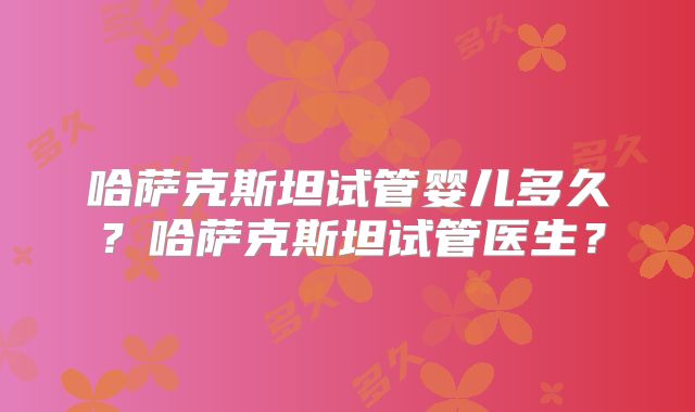 哈萨克斯坦试管婴儿多久？哈萨克斯坦试管医生？