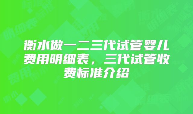 衡水做一二三代试管婴儿费用明细表，三代试管收费标准介绍