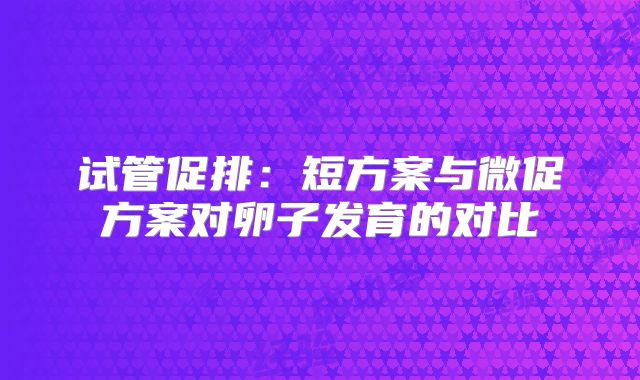 试管促排：短方案与微促方案对卵子发育的对比