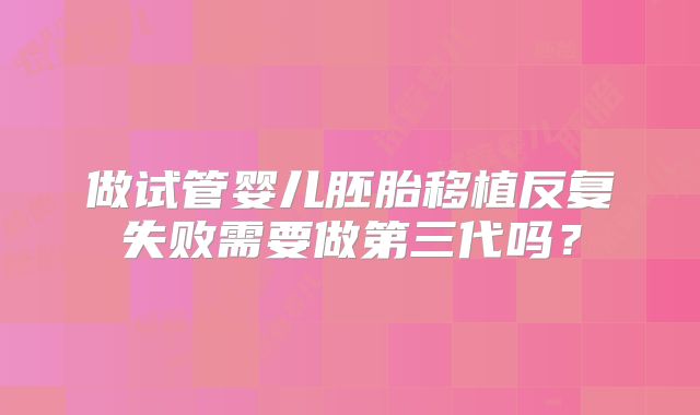 做试管婴儿胚胎移植反复失败需要做第三代吗?