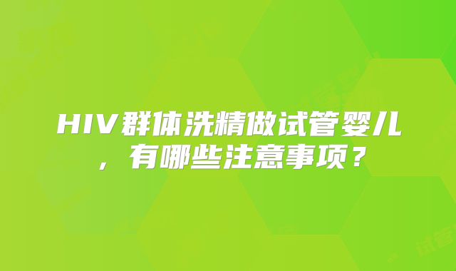 HIV群体洗精做试管婴儿，有哪些注意事项？
