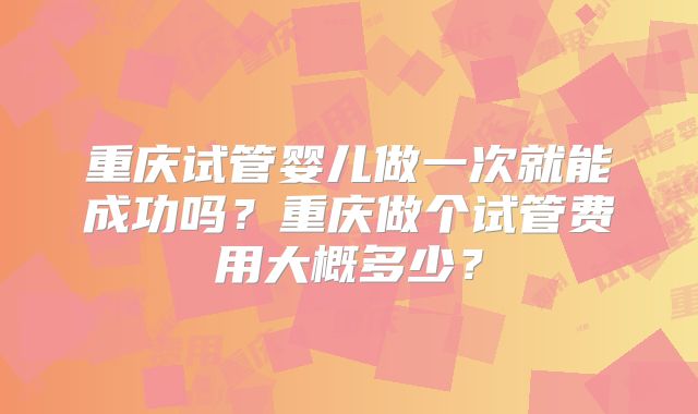 重庆试管婴儿做一次就能成功吗?重庆做个试管费用大概多少?