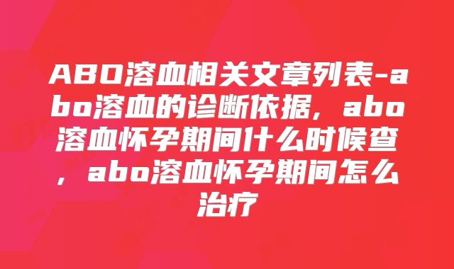 ABO溶血相关文章列表-abo溶血的诊断依据, abo溶血怀孕期间什么时候查, abo溶血怀孕期间怎么治疗