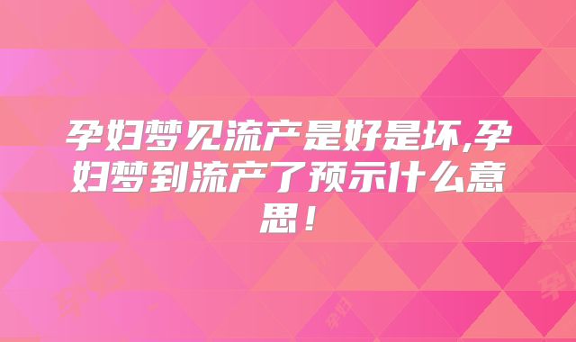 孕妇梦见流产是好是坏,孕妇梦到流产了预示什么意思！