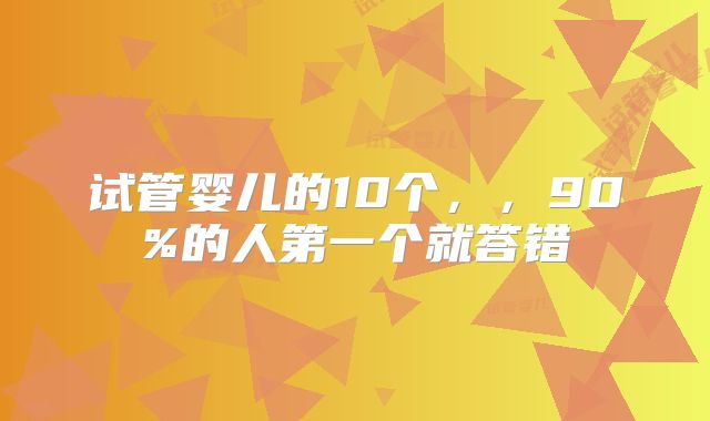 试管婴儿的10个，，90%的人第一个就答错