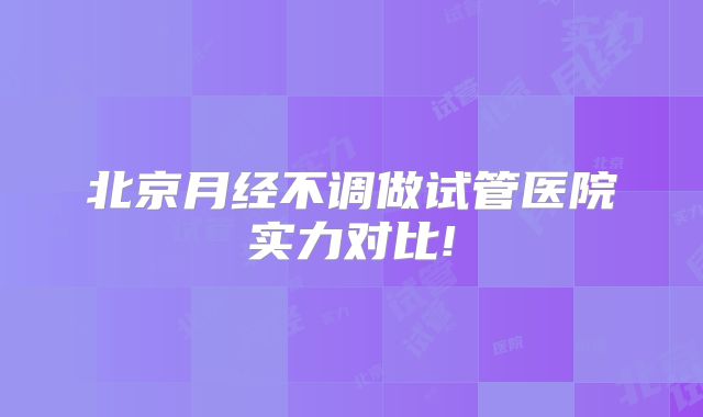 北京月经不调做试管医院实力对比!
