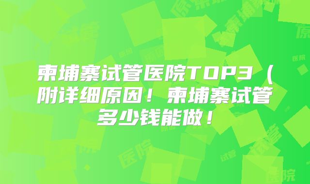 柬埔寨试管医院TOP3（附详细原因！柬埔寨试管多少钱能做！