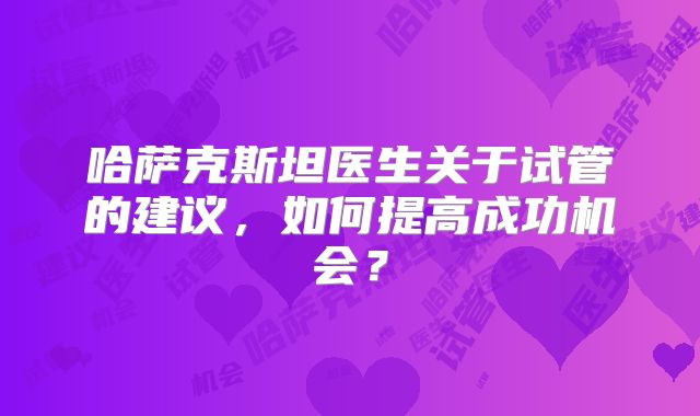 哈萨克斯坦医生关于试管的建议，如何提高成功机会？