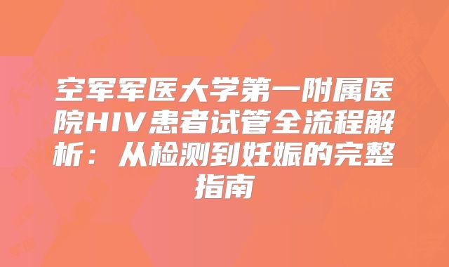 空军军医大学第一附属医院HIV患者试管全流程解析：从检测到妊娠的完整指南