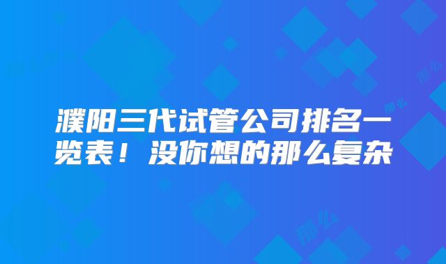 濮阳三代试管公司排名一览表！没你想的那么复杂