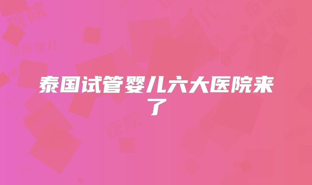 泰国试管婴儿六大医院来了