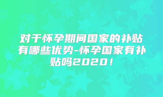 对于怀孕期间国家的补贴有哪些优势-怀孕国家有补贴吗2020!