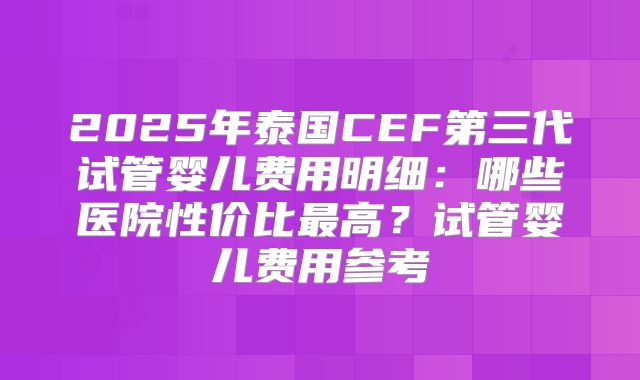 2025年泰国CEF第三代试管婴儿费用明细：哪些医院性价比最高？试管婴儿费用参考