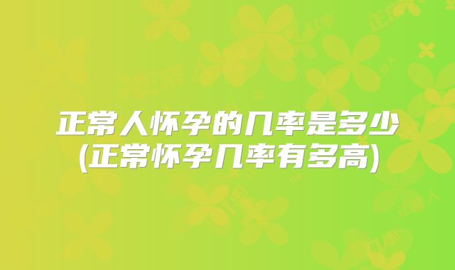 正常人怀孕的几率是多少(正常怀孕几率有多高)