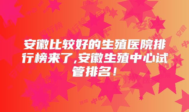 安徽比较好的生殖医院排行榜来了,安徽生殖中心试管排名！