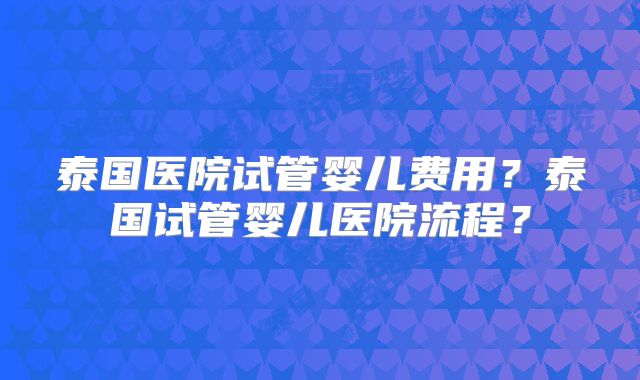 泰国医院试管婴儿费用？泰国试管婴儿医院流程？