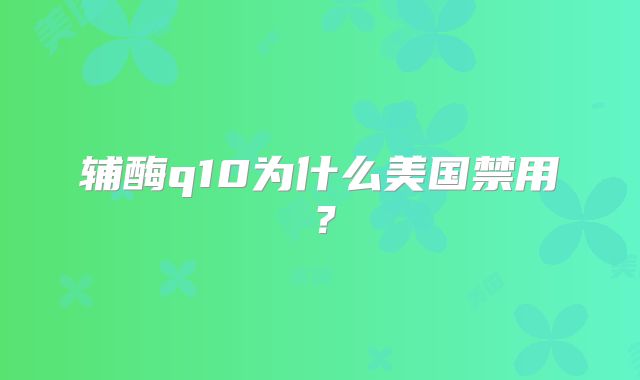 辅酶q10为什么美国禁用？