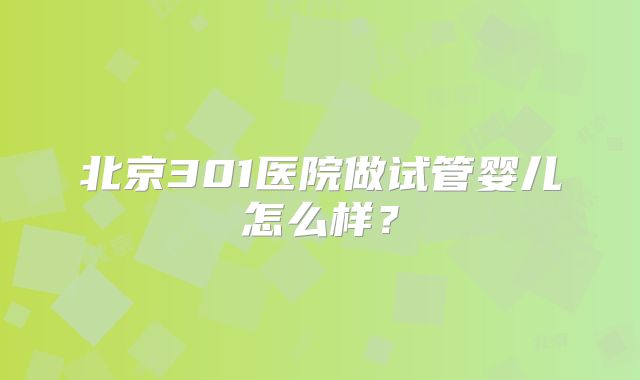 北京301医院做试管婴儿怎么样？