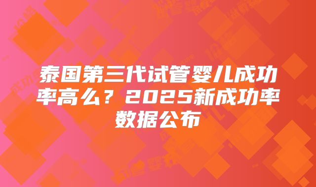 泰国第三代试管婴儿成功率高么?2025新成功率数据公布