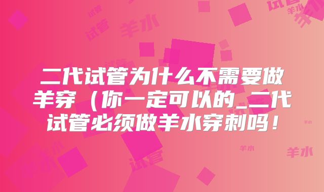 二代试管为什么不需要做羊穿（你一定可以的_二代试管必须做羊水穿刺吗！