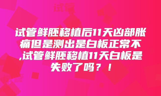 试管鲜胚移植后11天凶部胀痛但是测出是白板正常不,试管鲜胚移植11天白板是失败了吗?!