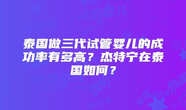 泰国做三代试管婴儿的成功率有多高？杰特宁在泰国如何？