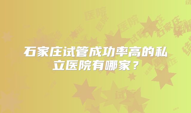 石家庄试管成功率高的私立医院有哪家?
