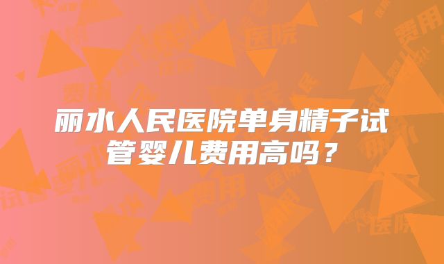 丽水人民医院单身精子试管婴儿费用高吗?