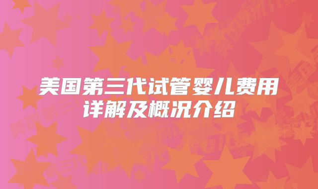 美国第三代试管婴儿费用详解及概况介绍