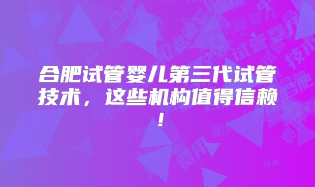 合肥试管婴儿第三代试管技术,这些机构值得信赖!