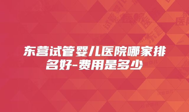 东营试管婴儿医院哪家排名好-费用是多少