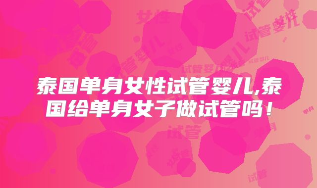 泰国单身女性试管婴儿,泰国给单身女子做试管吗!