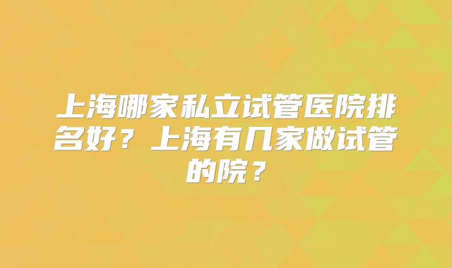 上海哪家私立试管医院排名好?上海有几家做试管的院?