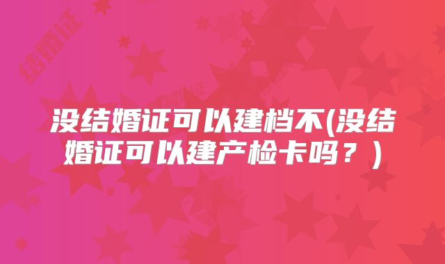 没结婚证可以建档不(没结婚证可以建产检卡吗?)
