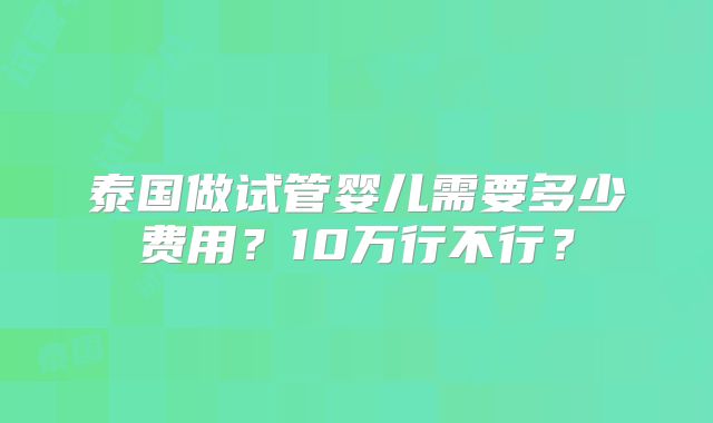 泰国做试管婴儿需要多少费用？10万行不行？