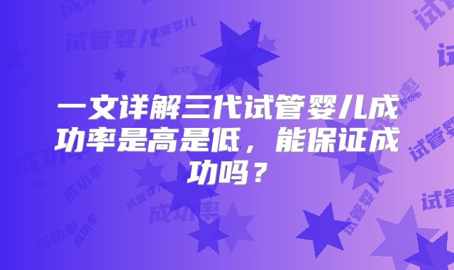 一文详解三代试管婴儿成功率是高是低,能保证成功吗?