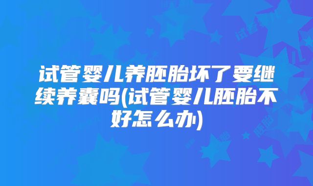 试管婴儿养胚胎坏了要继续养囊吗(试管婴儿胚胎不好怎么办)