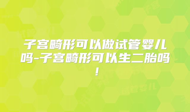 子宫畸形可以做试管婴儿吗-子宫畸形可以生二胎吗!