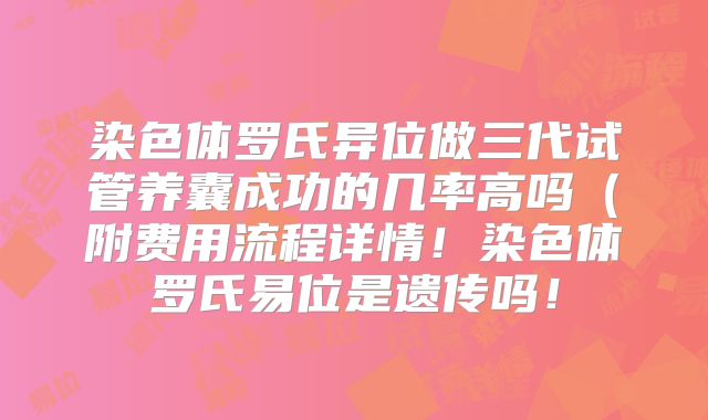 染色体罗氏异位做三代试管养囊成功的几率高吗(附费用流程详情!染色体罗氏易位是遗传吗!